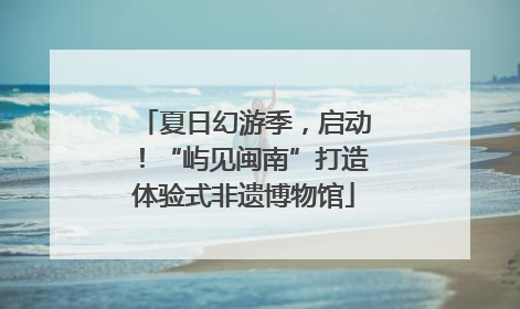 夏日幻游季，启动！“屿见闽南”打造体验式非遗博物馆