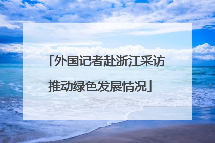 外国记者赴浙江采访推动绿色发展情况
