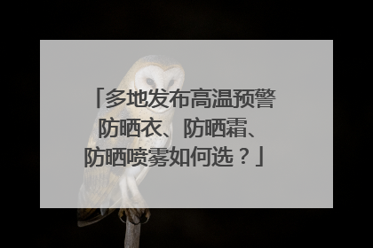 多地发布高温预警 防晒衣、防晒霜、防晒喷雾如何选？