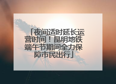 夜间适时延长运营时间！昆明地铁端午节期间全力保障市民出行