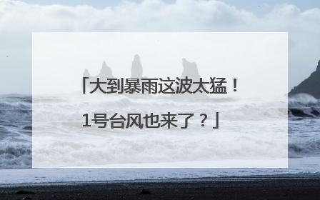 大到暴雨这波太猛！1号台风也来了？