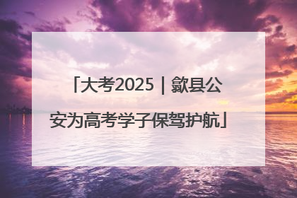 大考2025｜歙县公安为高考学子保驾护航