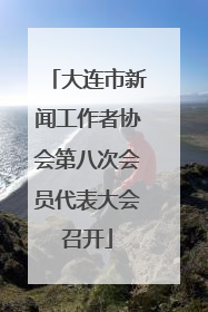 大连市新闻工作者协会第八次会员代表大会召开