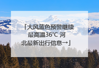 大风蓝色预警继续 最高温36℃ 河北最新出行信息→
