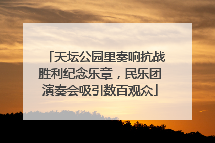 天坛公园里奏响抗战胜利纪念乐章，民乐团演奏会吸引数百观众