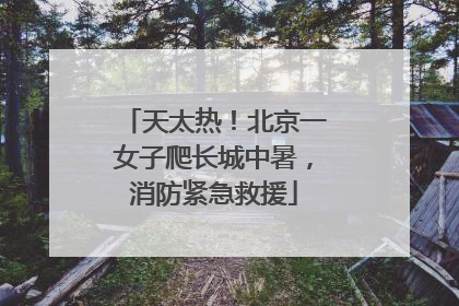 天太热！北京一女子爬长城中暑，消防紧急救援