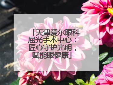 天津爱尔眼科屈光手术中心：匠心守护光明，赋能眼健康