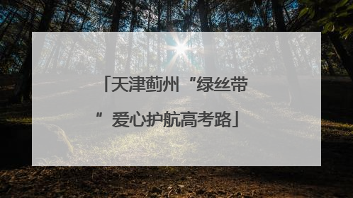 天津蓟州“绿丝带”爱心护航高考路