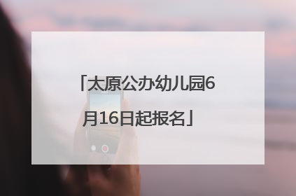 太原公办幼儿园6月16日起报名