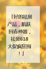 好的祛斑产品，肌肤回春神器，祛斑618大促疯狂囤！