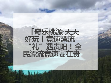 奇乐桃源·天天好玩丨竞速漂流 “礼”遇贵阳！全民漂流竞速赛在贵阳产控集团旗下桃源生态旅游度假区举行