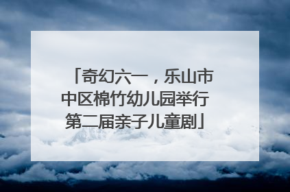 奇幻六一，乐山市中区棉竹幼儿园举行第二届亲子儿童剧