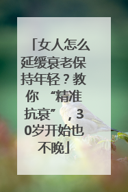 女人怎么延缓衰老保持年轻？教你 “精准抗衰”，30岁开始也不晚