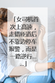女司机首次上高速，走错匝道后不靠边停车报警，而是一路逆行……