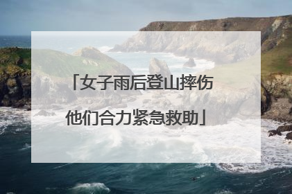 女子雨后登山摔伤 他们合力紧急救助