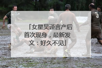 女星吴谨言产后首次现身，最新发文：好久不见