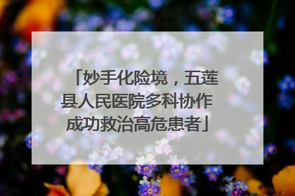 妙手化险境，五莲县人民医院多科协作成功救治高危患者
