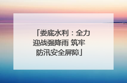 娄底水利：全力迎战强降雨 筑牢防汛安全屏障