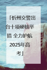 忻州交警出台十项硬核举措 全力护航2025年高考