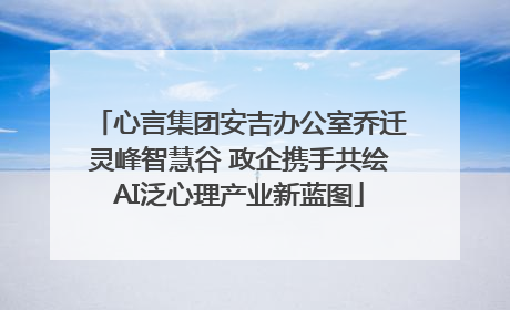 心言集团安吉办公室乔迁灵峰智慧谷 政企携手共绘AI泛心理产业新蓝图