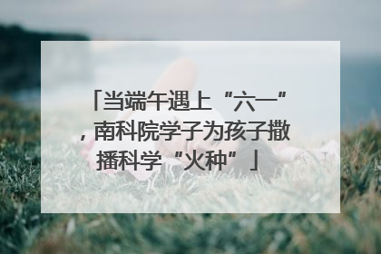 当端午遇上“六一”，南科院学子为孩子撒播科学“火种”