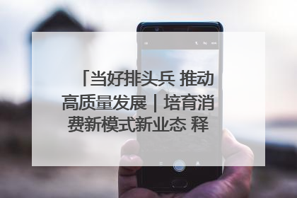 当好排头兵 推动高质量发展｜培育消费新模式新业态 释放经济增长新动能