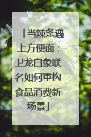 当辣条遇上方便面：卫龙白象联名如何重构食品消费新场景