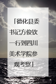 德化县委书记方俊钦一行到四川美术学院参观考察
