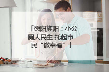 德阳旌阳：小公厕大民生 托起市民“微幸福”