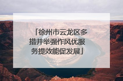 徐州市云龙区多措并举强作风优服务提效能促发展