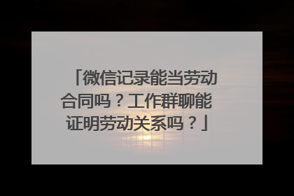 微信记录能当劳动合同吗？工作群聊能证明劳动关系吗？
