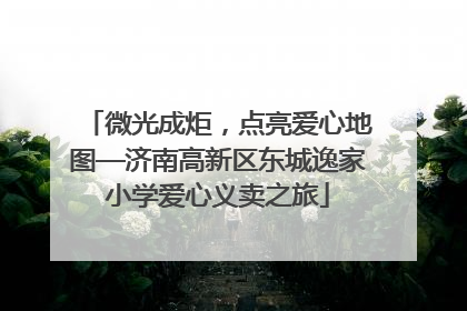 微光成炬，点亮爱心地图—济南高新区东城逸家小学爱心义卖之旅