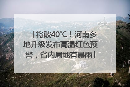 将破40℃！河南多地升级发布高温红色预警，省内局地有暴雨