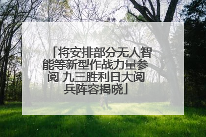 将安排部分无人智能等新型作战力量参阅 九三胜利日大阅兵阵容揭晓