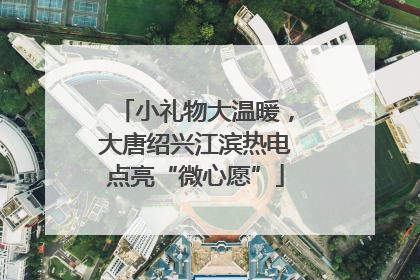 小礼物大温暖，大唐绍兴江滨热电点亮“微心愿”