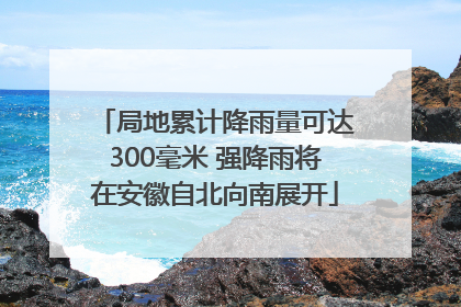 局地累计降雨量可达300毫米 强降雨将在安徽自北向南展开