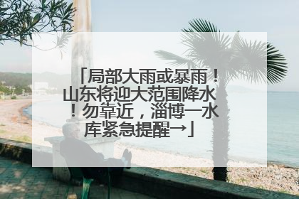 局部大雨或暴雨！山东将迎大范围降水！勿靠近，淄博一水库紧急提醒→