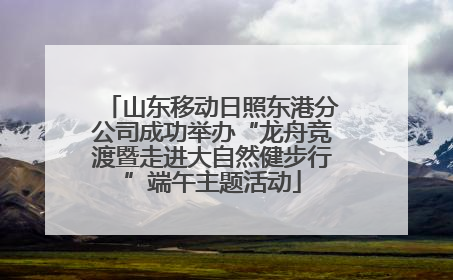 山东移动日照东港分公司成功举办“龙舟竞渡暨走进大自然健步行”端午主题活动