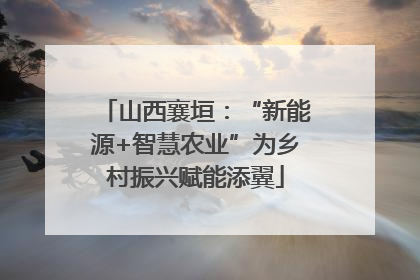 山西襄垣：“新能源+智慧农业”为乡村振兴赋能添翼