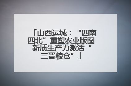 山西运城：“四南四北”重塑农业版图 新质生产力激活“三晋粮仓”