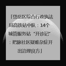 岱岳区综合行政执法局高铁站中队：14个城管服务站“开诊记”：把脉社区疑难杂症开出治理良方