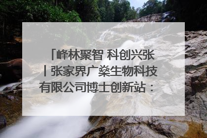 峰林聚智 科创兴张丨张家界广燊生物科技有限公司博士创新站：立足生态优势 激活“绿色宝藏”