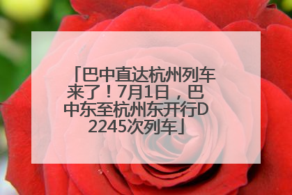 巴中直达杭州列车来了！7月1日，巴中东至杭州东开行D2245次列车