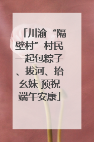 川渝“隔壁村”村民一起包粽子、拔河、抬幺妹 预祝端午安康