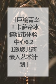巨绘青岛！卡萨帝冰箱城市体验中心6.21邀您共商嵌入艺术计划