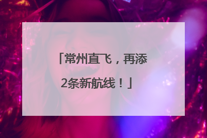 常州直飞，再添2条新航线！