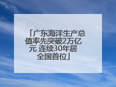 广东海洋生产总值率先突破2万亿元 连续30年居全国首位