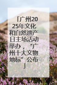 广州2025年文化和自然遗产日主场活动举办，“广州十大文物地标”公布