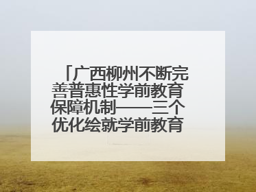 广西柳州不断完善普惠性学前教育保障机制——三个优化绘就学前教育新图景