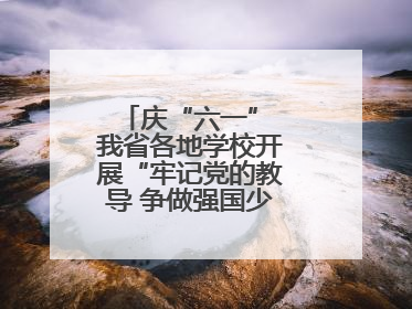 庆“六一” 我省各地学校开展“牢记党的教导 争做强国少年”主题活动